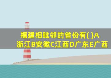 福建相毗邻的省份有( )A浙江B安徽C江西D广东E广西